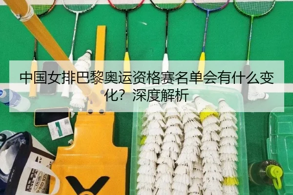 中国女排巴黎奥运资格赛名单会有什么变化？深度解析