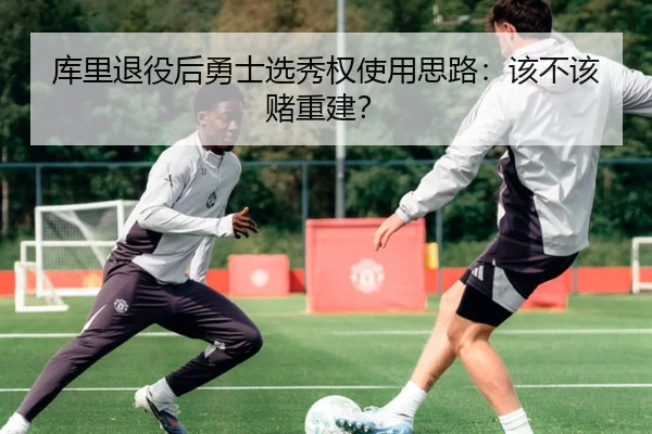 库里退役后勇士选秀权使用思路：该不该赌重建？